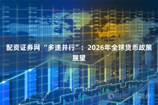 配资证券网 “多速并行”：2026年全球货币政策展望
