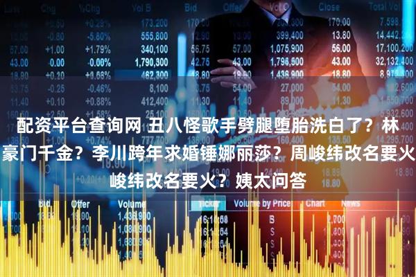 配资平台查询网 丑八怪歌手劈腿堕胎洗白了？林俊杰女友伪豪门千金？李川跨年求婚锤娜丽莎？周峻纬改名要火？姨太问答