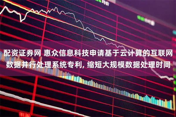 配资证券网 惠众信息科技申请基于云计算的互联网数据并行处理系统专利, 缩短大规模数据处理时间
