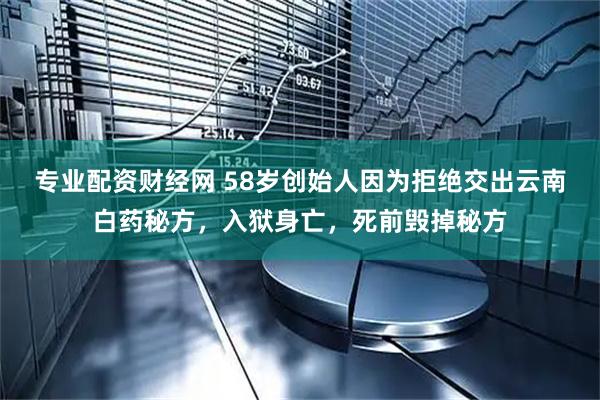 专业配资财经网 58岁创始人因为拒绝交出云南白药秘方，入狱身亡，死前毁掉秘方
