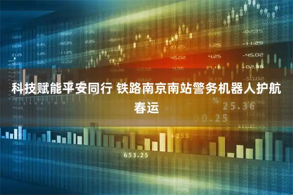 科技赋能平安同行 铁路南京南站警务机器人护航春运