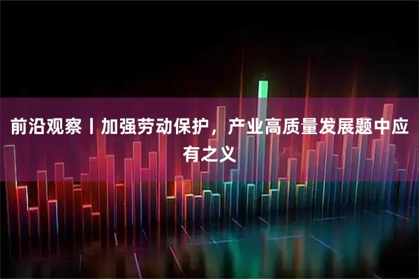 前沿观察丨加强劳动保护，产业高质量发展题中应有之义